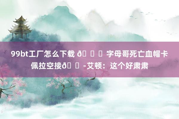 99bt工厂怎么下载 💀字母哥死亡血帽卡佩拉空接😭艾顿：这个好肃肃