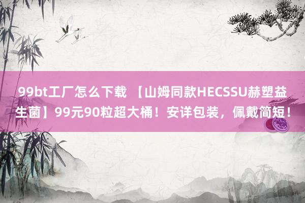 99bt工厂怎么下载 【山姆同款HECSSU赫塑益生菌】99元90粒超大桶！安详包装，佩戴简短！