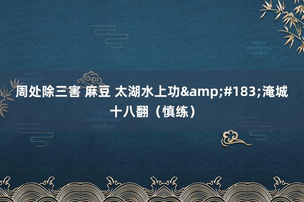 周处除三害 麻豆 太湖水上功&#183;淹城十八翻（慎练）