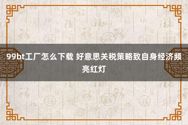99bt工厂怎么下载 好意思关税策略致自身经济频亮红灯