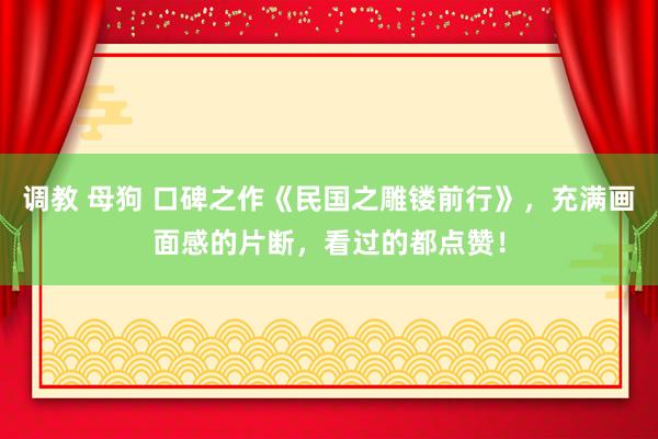 调教 母狗 口碑之作《民国之雕镂前行》，充满画面感的片断，看过的都点赞！