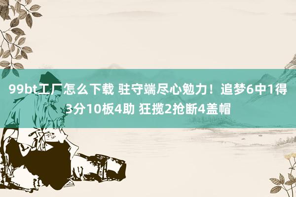 99bt工厂怎么下载 驻守端尽心勉力！追梦6中1得3分10板4助 狂揽2抢断4盖帽