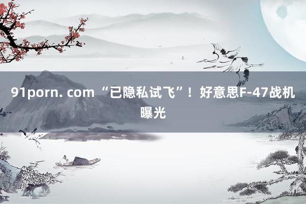 91porn. com “已隐私试飞”！好意思F-47战机曝光