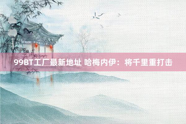 99BT工厂最新地址 哈梅内伊：将千里重打击