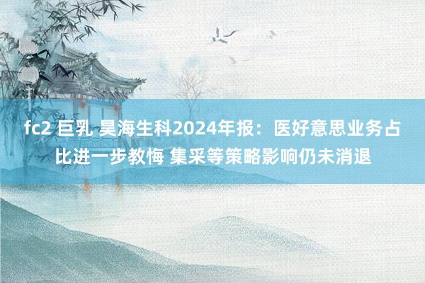 fc2 巨乳 昊海生科2024年报：医好意思业务占比进一步教悔 集采等策略影响仍未消退