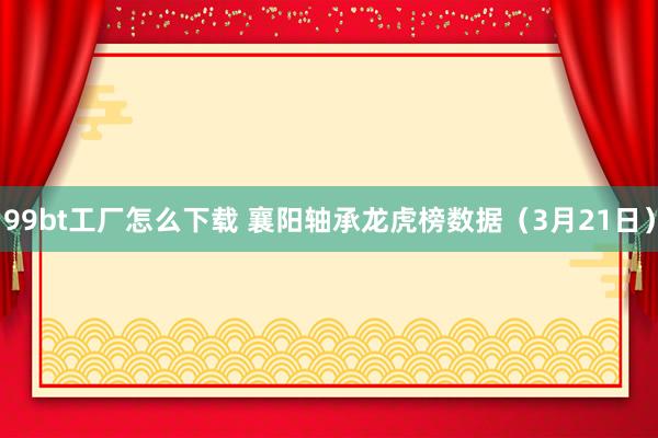 99bt工厂怎么下载 襄阳轴承龙虎榜数据（3月21日）