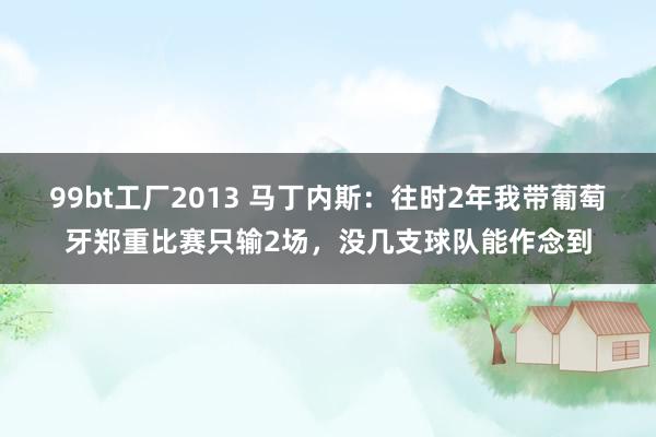 99bt工厂2013 马丁内斯：往时2年我带葡萄牙郑重比赛只输2场，没几支球队能作念到