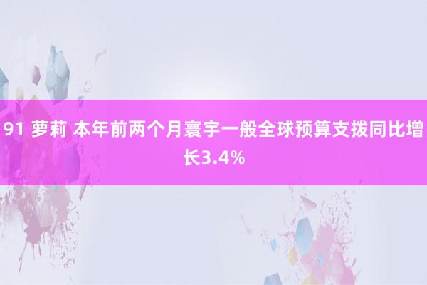 91 萝莉 本年前两个月寰宇一般全球预算支拨同比增长3.4%
