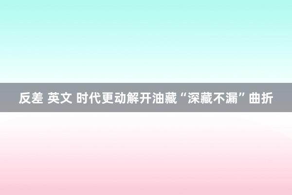 反差 英文 时代更动解开油藏“深藏不漏”曲折