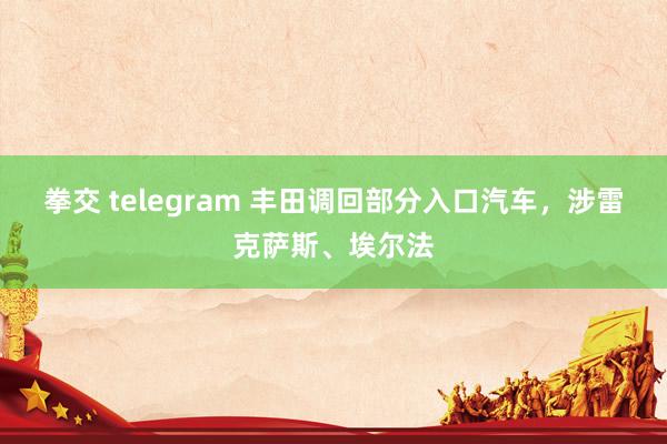 拳交 telegram 丰田调回部分入口汽车，涉雷克萨斯、埃尔法