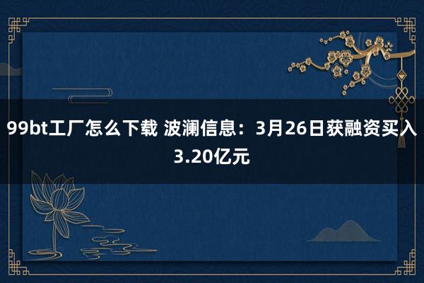 99bt工厂怎么下载 波澜信息：3月26日获融资买入3.20亿元
