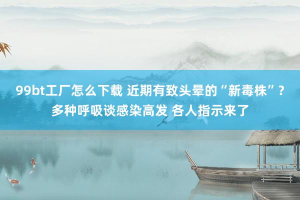 99bt工厂怎么下载 近期有致头晕的“新毒株”？多种呼吸谈感染高发 各人指示来了