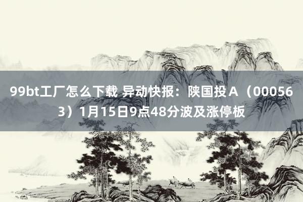99bt工厂怎么下载 异动快报：陕国投Ａ（000563）1月15日9点48分波及涨停板