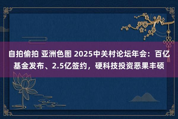 自拍偷拍 亚洲色图 2025中关村论坛年会：百亿基金发布、2.5亿签约，硬科技投资恶果丰硕