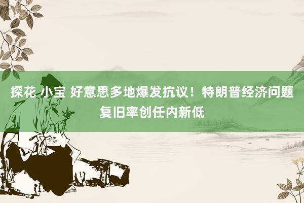 探花 小宝 好意思多地爆发抗议！特朗普经济问题复旧率创任内新低