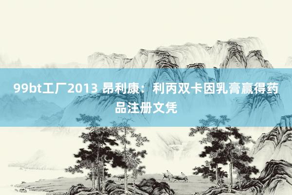 99bt工厂2013 昂利康：利丙双卡因乳膏赢得药品注册文凭